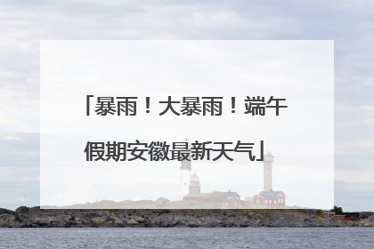 暴雨！大暴雨！端午假期安徽最新天气