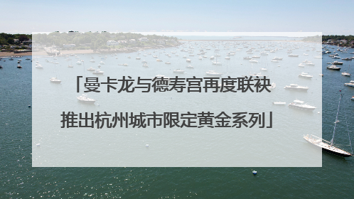 曼卡龙与德寿宫再度联袂 推出杭州城市限定黄金系列
