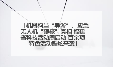 机器狗当“导游”、应急无人机“硬核”亮相 福建省科技活动周启动 百余项特色活动酷炫来袭