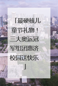 最硬核儿童节礼物！三大奥运冠军组团惠济校园送快乐