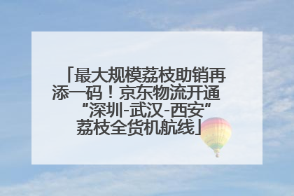 最大规模荔枝助销再添一码！京东物流开通“深圳-武汉-西安” 荔枝全货机航线