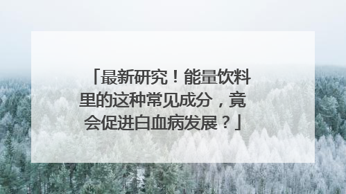 最新研究！能量饮料里的这种常见成分，竟会促进白血病发展？