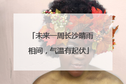 未来一周长沙晴雨相间，气温有起伏