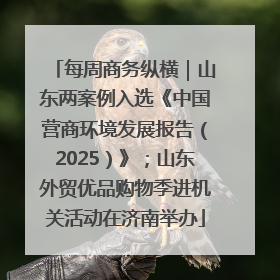 每周商务纵横｜山东两案例入选《中国营商环境发展报告（2025）》；山东外贸优品购物季进机关活动在济南举办