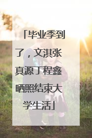 毕业季到了，文淇张真源丁程鑫晒照结束大学生活