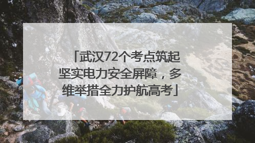 武汉72个考点筑起坚实电力安全屏障，多维举措全力护航高考