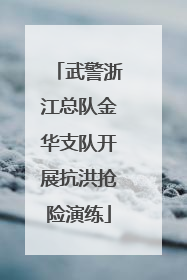 武警浙江总队金华支队开展抗洪抢险演练