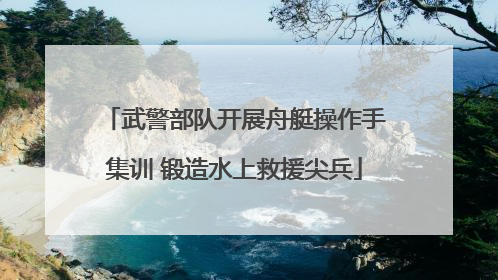 武警部队开展舟艇操作手集训 锻造水上救援尖兵