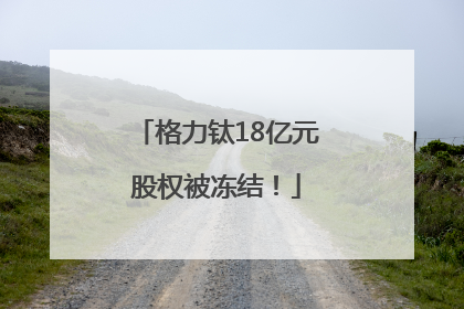 格力钛18亿元股权被冻结！