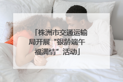 株洲市交通运输局开展“银龄端午福满情”活动
