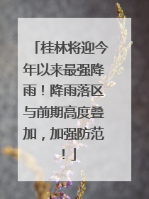 桂林将迎今年以来最强降雨！降雨落区与前期高度叠加，加强防范！