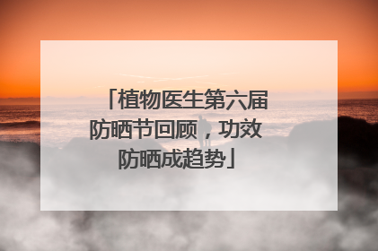 植物医生第六届防晒节回顾，功效防晒成趋势