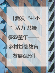 激发“村小”活力 共绘多彩童年——乡村基础教育发展观察