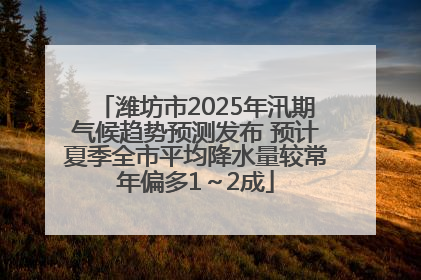 潍坊市2025年汛期气候趋势预测发布 预计夏季全市平均降水量较常年偏多1～2成
