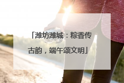 潍坊潍城：粽香传古韵，端午颂文明