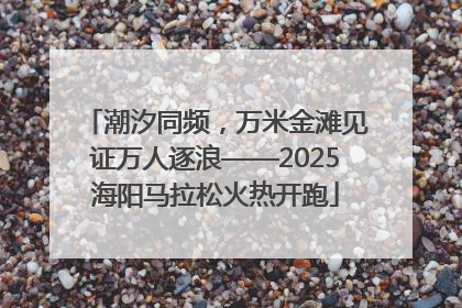 潮汐同频，万米金滩见证万人逐浪——2025海阳马拉松火热开跑