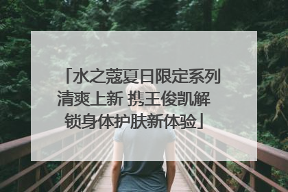 水之蔻夏日限定系列清爽上新 携王俊凯解锁身体护肤新体验