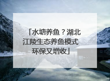 水塘养鱼？湖北江陵生态养鱼模式环保又增收