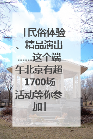 民俗体验、精品演出……这个端午北京有超1700场活动等你参加