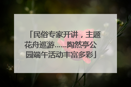 民俗专家开讲，主题花舟巡游……陶然亭公园端午活动丰富多彩