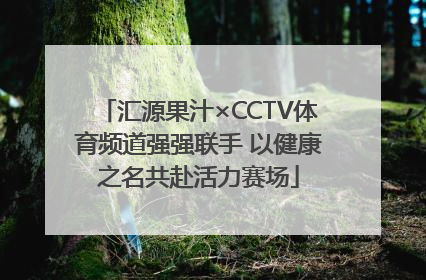 汇源果汁×CCTV体育频道强强联手 以健康之名共赴活力赛场