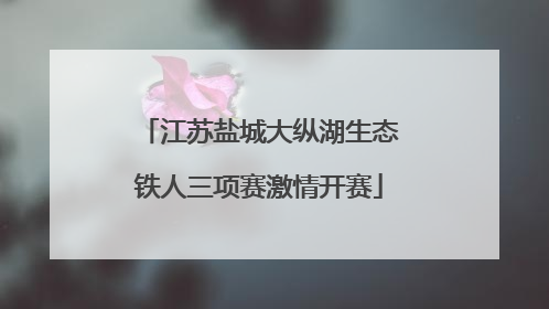 江苏盐城大纵湖生态铁人三项赛激情开赛