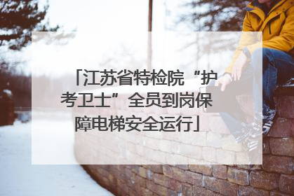 江苏省特检院“护考卫士”全员到岗保障电梯安全运行