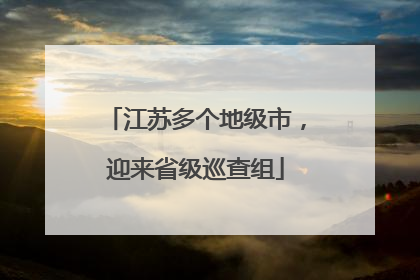 江苏多个地级市，迎来省级巡查组