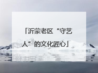 沂蒙老区“守艺人”的文化匠心