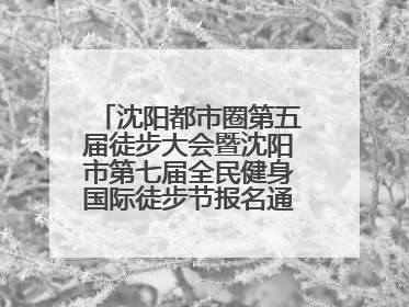 沈阳都市圈第五届徒步大会暨沈阳市第七届全民健身国际徒步节报名通道开启
