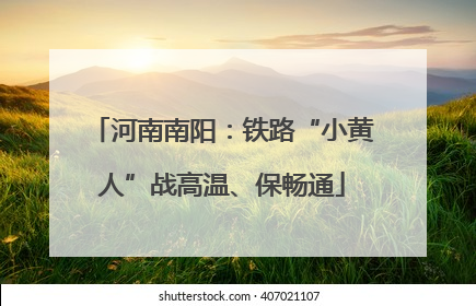 河南南阳：铁路“小黄人”战高温、保畅通