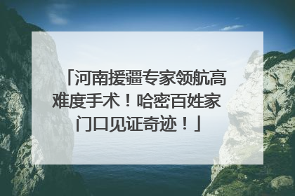 河南援疆专家领航高难度手术！哈密百姓家门口见证奇迹！
