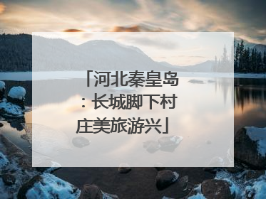 河北秦皇岛：长城脚下村庄美旅游兴