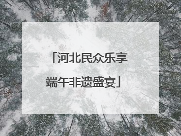 河北民众乐享端午非遗盛宴