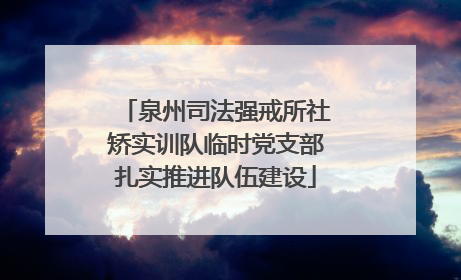 泉州司法强戒所社矫实训队临时党支部扎实推进队伍建设