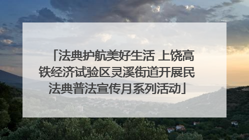 法典护航美好生活 上饶高铁经济试验区灵溪街道开展民法典普法宣传月系列活动