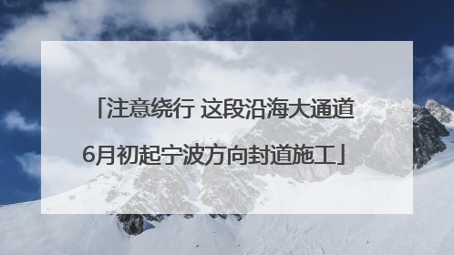 注意绕行 这段沿海大通道6月初起宁波方向封道施工