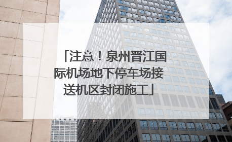注意！泉州晋江国际机场地下停车场接送机区封闭施工