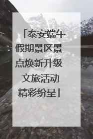 泰安端午假期景区景点焕新升级 文旅活动精彩纷呈