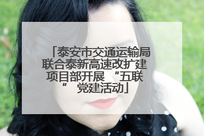 泰安市交通运输局联合泰新高速改扩建项目部开展 “五联” 党建活动