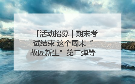 活动招募｜期末考试结束 这个周末“故匠新生”第二弹等着同学们来体验！
