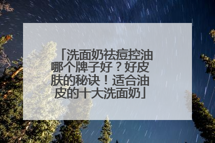 洗面奶祛痘控油哪个牌子好？好皮肤的秘诀！适合油皮的十大洗面奶