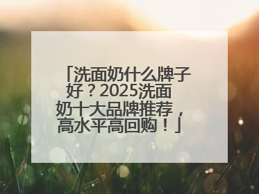 洗面奶什么牌子好？2025洗面奶十大品牌推荐，高水平高回购！