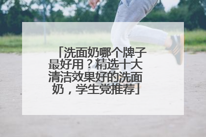 洗面奶哪个牌子最好用？精选十大清洁效果好的洗面奶，学生党推荐