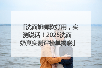 洗面奶哪款好用，实测说话！2025洗面奶真实测评榜单揭晓