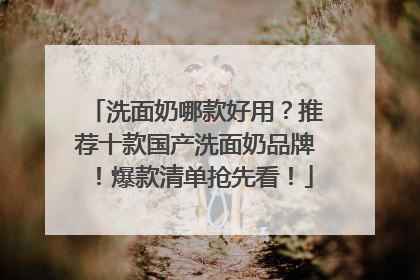 洗面奶哪款好用？推荐十款国产洗面奶品牌！爆款清单抢先看！