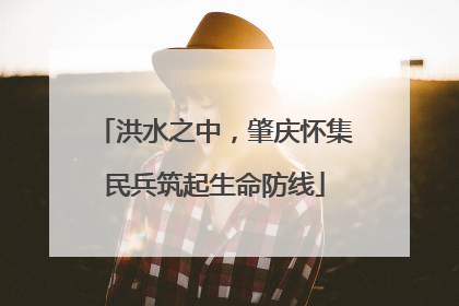 洪水之中，肇庆怀集民兵筑起生命防线