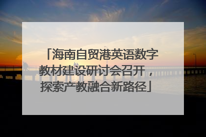 海南自贸港英语数字教材建设研讨会召开，探索产教融合新路径