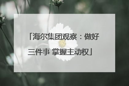 海尔集团观察：做好三件事 掌握主动权