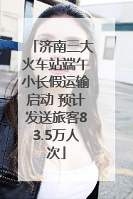 济南三大火车站端午小长假运输启动 预计发送旅客83.5万人次
